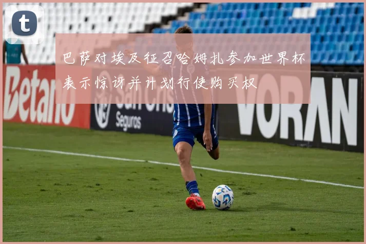 巴萨对埃及征召哈姆扎参加世界杯表示惊讶并计划行使购买权