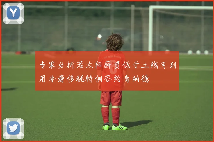 专家分析若太阳薪资低于土线可利用非奢侈税特例签约肯纳德