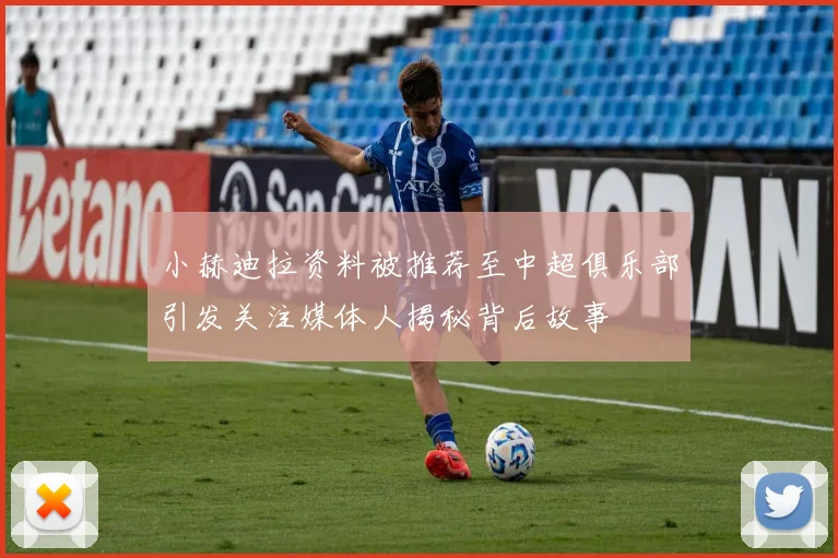 小赫迪拉资料被推荐至中超俱乐部引发关注媒体人揭秘背后故事