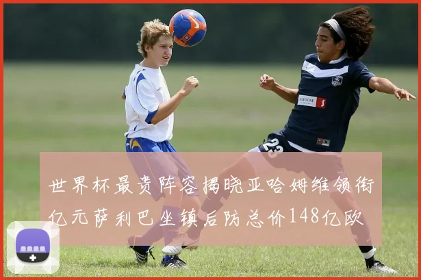 世界杯最贵阵容揭晓亚哈姆维领衔亿元萨利巴坐镇后防总价148亿欧