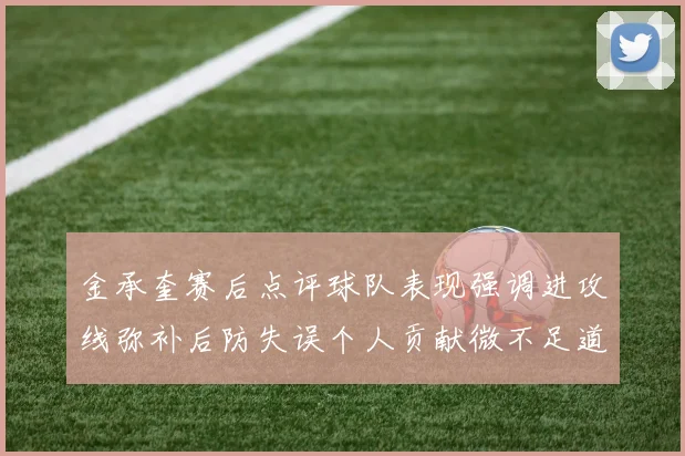 金承奎赛后点评球队表现强调进攻线弥补后防失误个人贡献微不足道