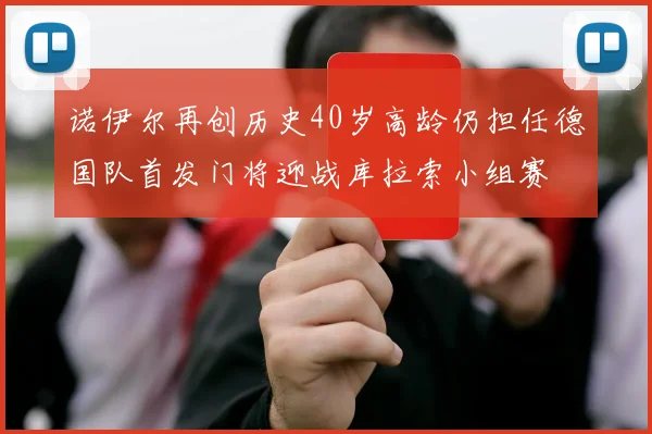 诺伊尔再创历史40岁高龄仍担任德国队首发门将迎战库拉索小组赛