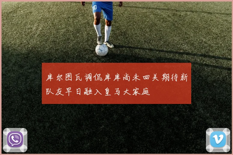 库尔图瓦调侃库库尚未回关期待新队友早日融入皇马大家庭