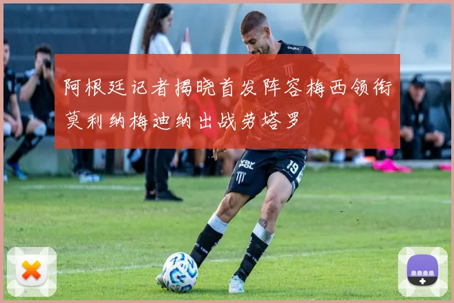 阿根廷记者揭晓首发阵容梅西领衔莫利纳梅迪纳出战劳塔罗