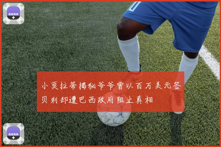 小莫拉蒂揭秘爷爷曾以百万美元签贝利却遭巴西政府阻止真相