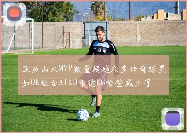 亚历山大MVP数量超越众多传奇球星如OK组合AIKD韦德KG哈登威少等