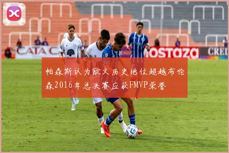 帕森斯认为欧文历史地位超越布伦森2016年总决赛应获FMVP荣誉