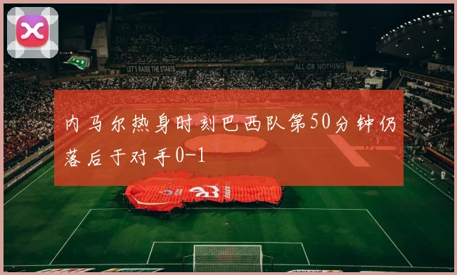 内马尔热身时刻巴西队第50分钟仍落后于对手0-1