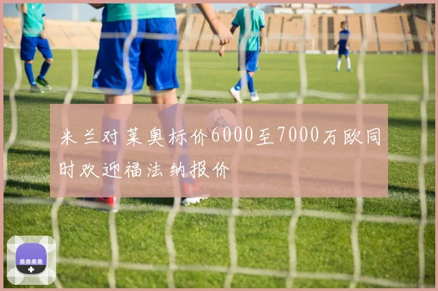 米兰对莱奥标价6000至7000万欧同时欢迎福法纳报价