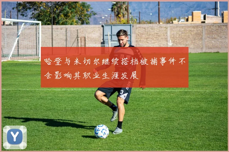 哈登与米切尔继续搭档被捕事件不会影响其职业生涯发展