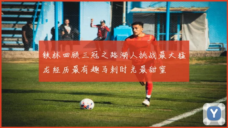 铁林回顾三冠之路湖人挑战最大猛龙经历最有趣马刺时光最甜蜜