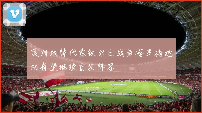 莫利纳替代蒙铁尔出战劳塔罗梅迪纳有望继续首发阵容