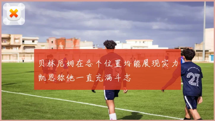贝林厄姆在各个位置均能展现实力凯恩称他一直充满斗志