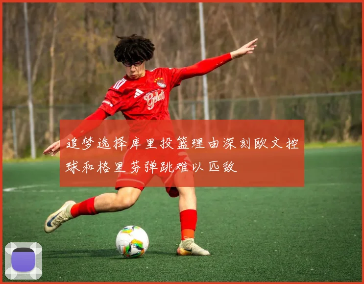 追梦选择库里投篮理由深刻欧文控球和格里芬弹跳难以匹敌
