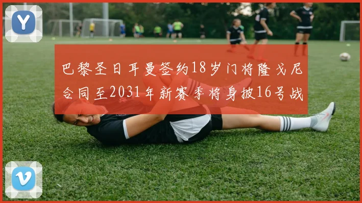 巴黎圣日耳曼签约18岁门将隆戈尼合同至2031年新赛季将身披16号战袍