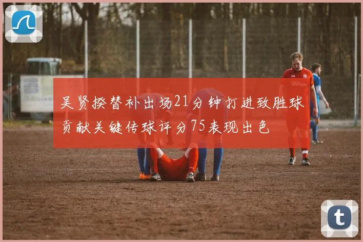 吴贤揆替补出场21分钟打进致胜球贡献关键传球评分75表现出色