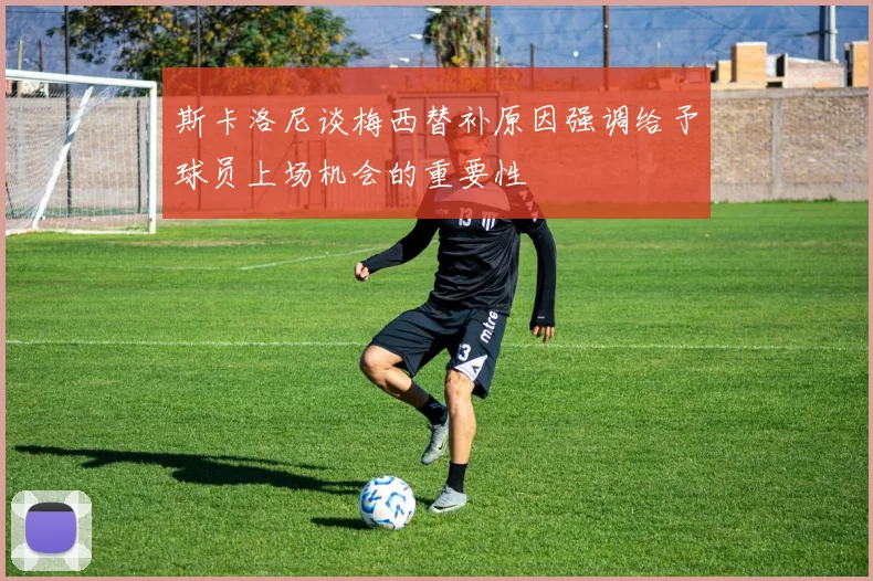 斯卡洛尼谈梅西替补原因强调给予球员上场机会的重要性