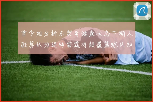 曾令旭分析东契奇健康状态下湖人胜算认为逆转雷霆将颠覆篮球认知