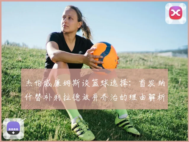 杰伦威廉姆斯谈篮球选择：首发纳什替补利拉德放弃乔治的理由解析