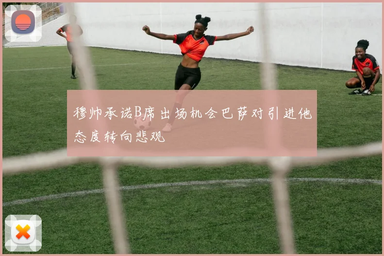 穆帅承诺B席出场机会巴萨对引进他态度转向悲观