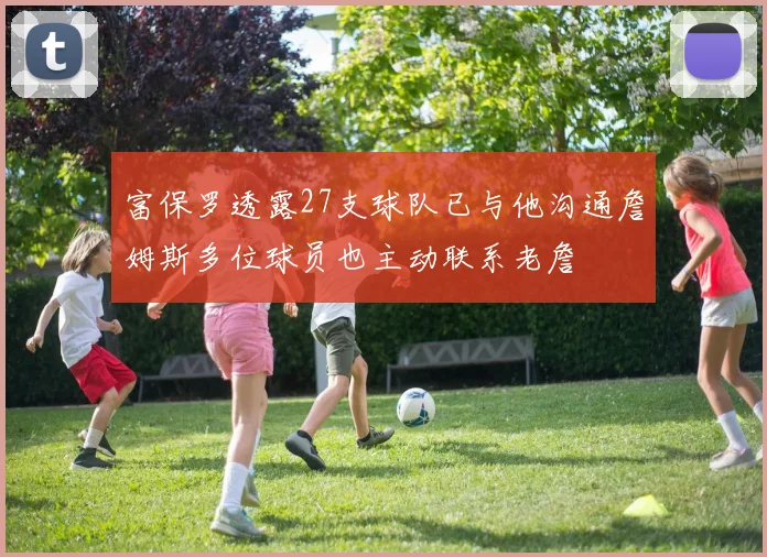 富保罗透露27支球队已与他沟通詹姆斯多位球员也主动联系老詹