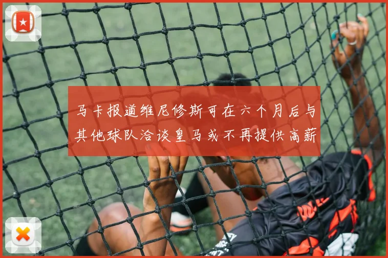 马卡报道维尼修斯可在六个月后与其他球队洽谈皇马或不再提供高薪合同