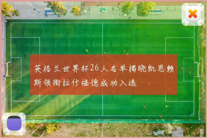 英格兰世界杯26人名单揭晓凯恩赖斯领衔拉什福德成功入选